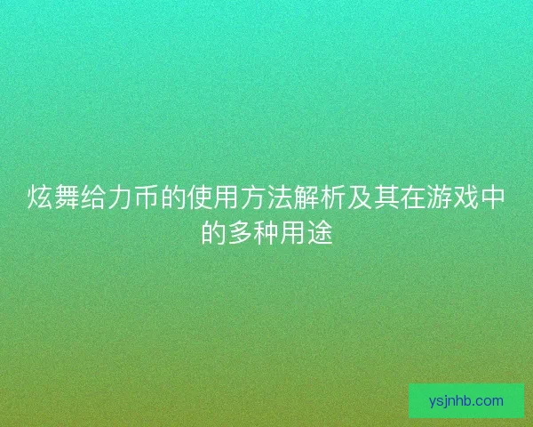 炫舞给力币的使用方法解析及其在游戏中的多种用途