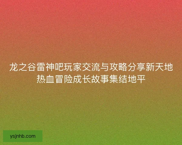 龙之谷雷神吧玩家交流与攻略分享新天地热血冒险成长故事集结地平